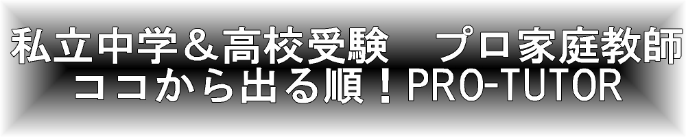 私立中学＆私立高校受験プロ家庭教師　　「ココから出る順！　PRO-TUTOR （プロ・チューター）」